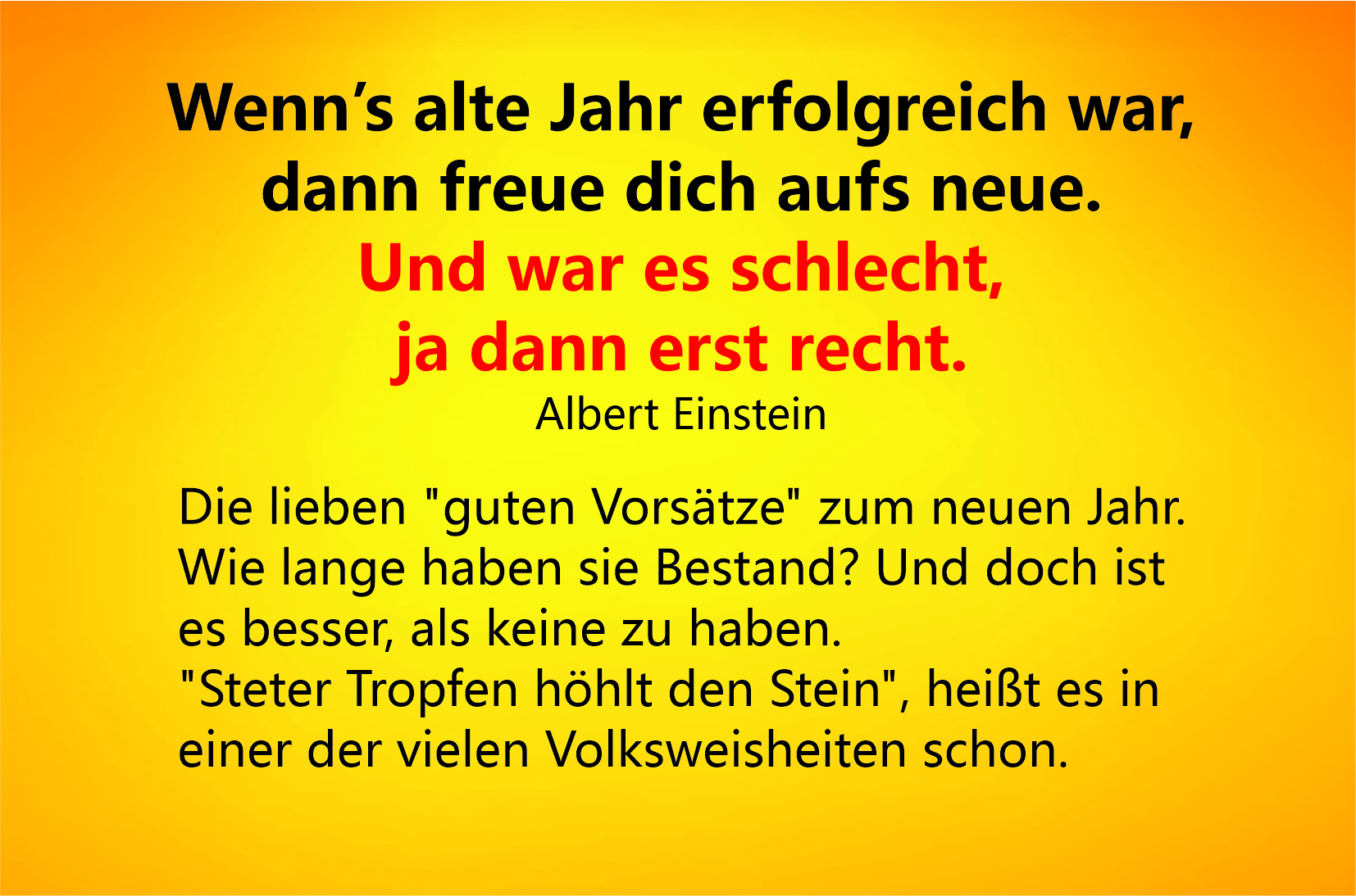 relaxedition.de – Ausgewählte Vorsätze, für die geführte Meditation Zukunft: • mehr lesen • Geduld haben • kein Stress • Freunde treffen • Pläne schmieden • Probleme lösen • ruhig bleiben • kochen lernen • Sport treiben • gesünder essen • glücklich werden • positiv denken • Probleme lösen • jeden Tag fröhlich sein • Musik hören • genießen • jeden Tag etwas lernen • immer freundlich sein • rauchen aufgeben • mehr schlafen • gesünder essen • regelmäßig spazieren gehen • das Handy öfter abschalten • Ziele haben • Wünsche erfüllen • viel lachen • anderen helfen • sich verlieben • sein Bestes geben • Prioritäten setzen 